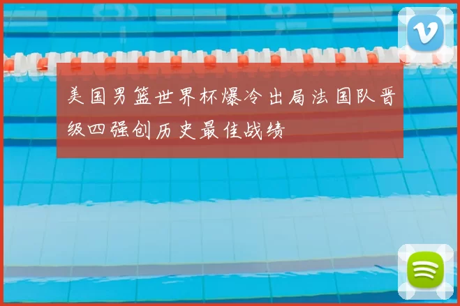 美国男篮世界杯爆冷出局法国队晋级四强创历史最佳战绩