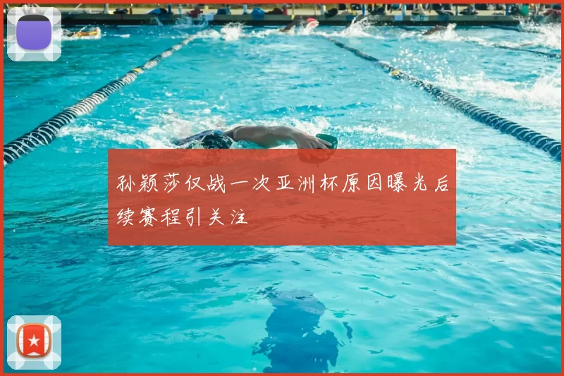 孙颖莎仅战一次亚洲杯原因曝光后续赛程引关注