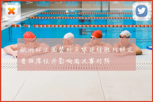 欧洲杯法国替补点球逆转胜利锁定晋级席位并影响淘汰赛对阵