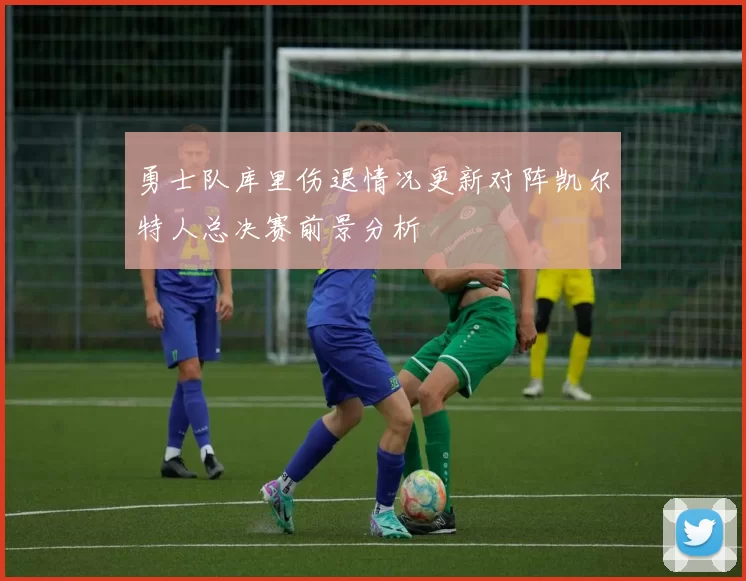 勇士队库里伤退情况更新对阵凯尔特人总决赛前景分析