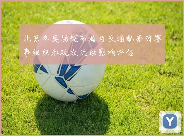 北京冬奥场馆布局与交通配套对赛事组织和观众流动影响评估