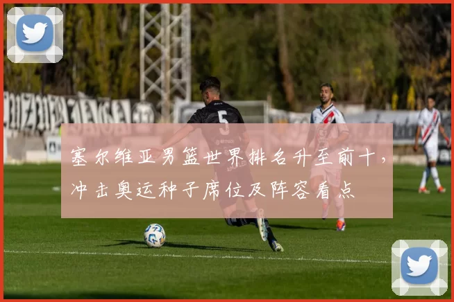 塞尔维亚男篮世界排名升至前十，冲击奥运种子席位及阵容看点