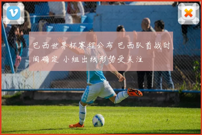 巴西世界杯赛程公布 巴西队首战时间确定 小组出线形势受关注