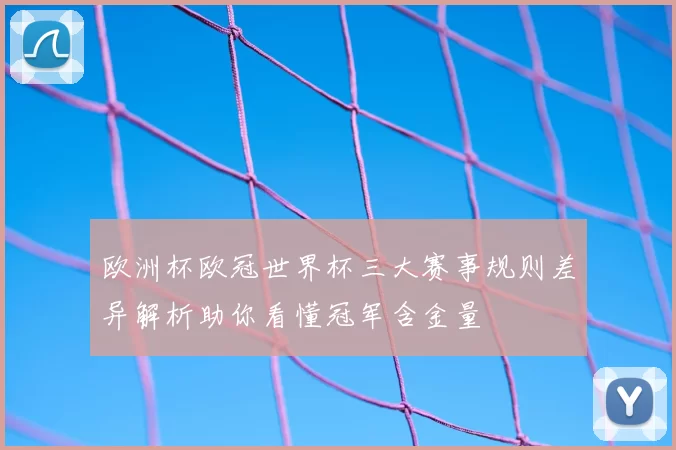 欧洲杯欧冠世界杯三大赛事规则差异解析助你看懂冠军含金量