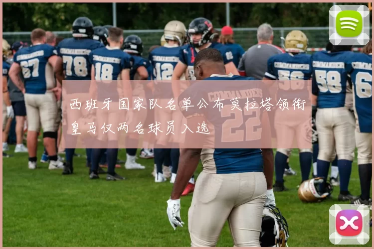 西班牙国家队名单公布莫拉塔领衔皇马仅两名球员入选