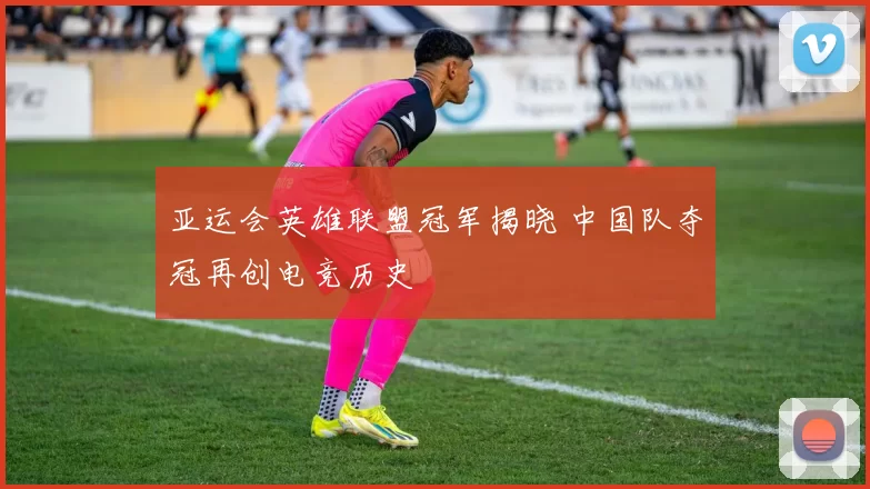 亚运会英雄联盟冠军揭晓 中国队夺冠再创电竞历史