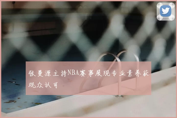 张曼源主持NBA赛事展现专业素养获观众认可