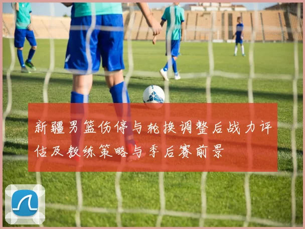新疆男篮伤停与轮换调整后战力评估及教练策略与季后赛前景