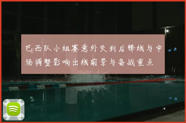 巴西队小组赛意外失利后锋线与中场调整影响出线前景与备战重点