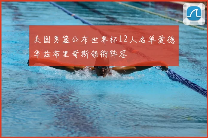 美国男篮公布世界杯12人名单爱德华兹布里奇斯领衔阵容