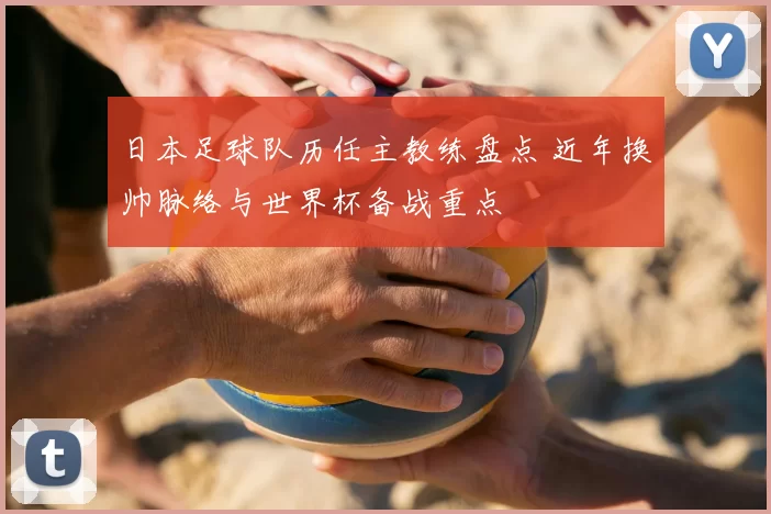日本足球队历任主教练盘点 近年换帅脉络与世界杯备战重点