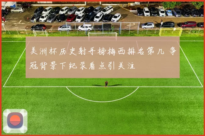 美洲杯历史射手榜梅西排名第几 争冠背景下纪录看点引关注