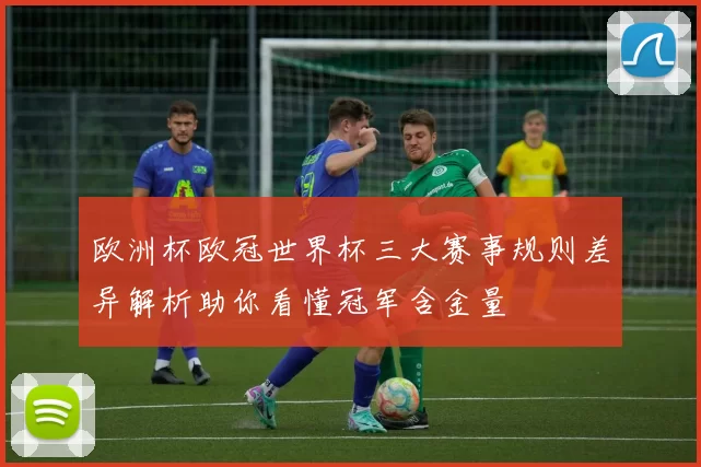欧洲杯欧冠世界杯三大赛事规则差异解析助你看懂冠军含金量
