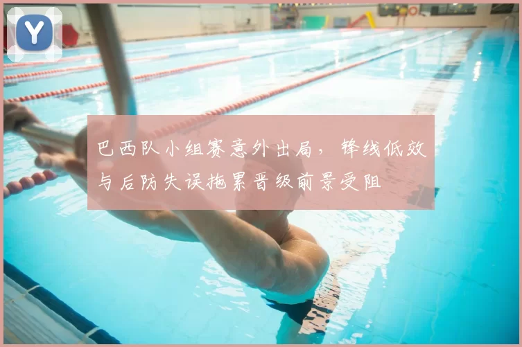 巴西队小组赛意外出局，锋线低效与后防失误拖累晋级前景受阻