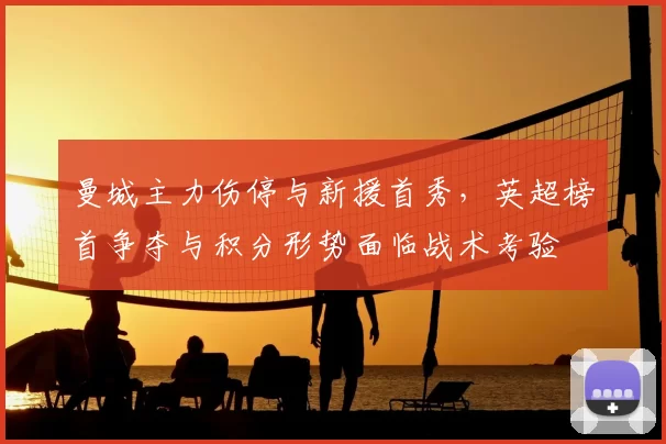 曼城主力伤停与新援首秀，英超榜首争夺与积分形势面临战术考验