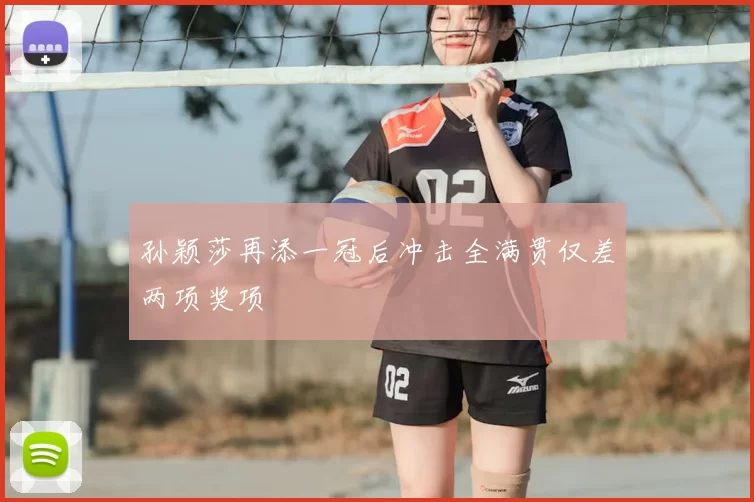 孙颖莎再添一冠后冲击全满贯仅差两项奖项