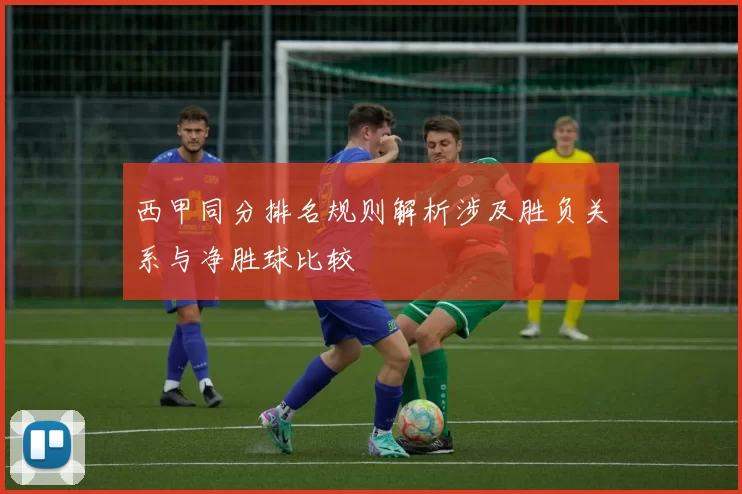 西甲同分排名规则解析涉及胜负关系与净胜球比较