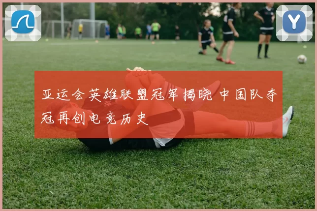 亚运会英雄联盟冠军揭晓 中国队夺冠再创电竞历史