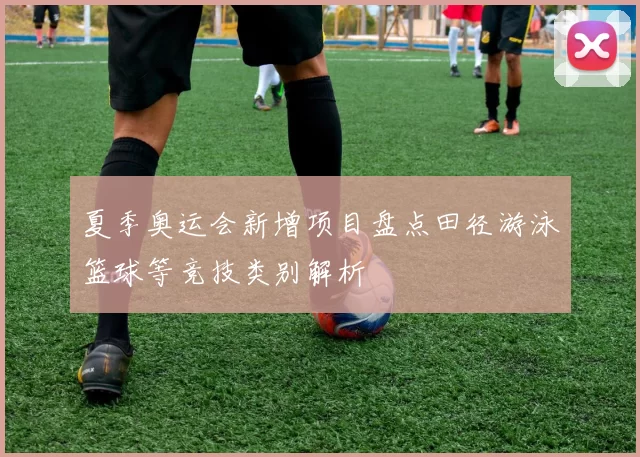 夏季奥运会新增项目盘点田径游泳篮球等竞技类别解析