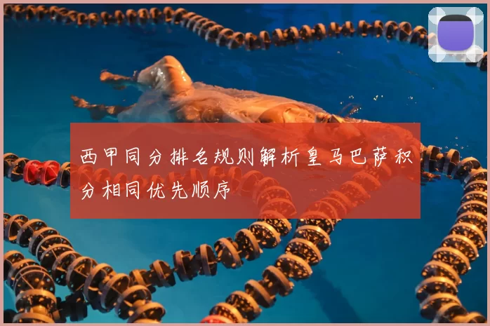 西甲同分排名规则解析皇马巴萨积分相同优先顺序