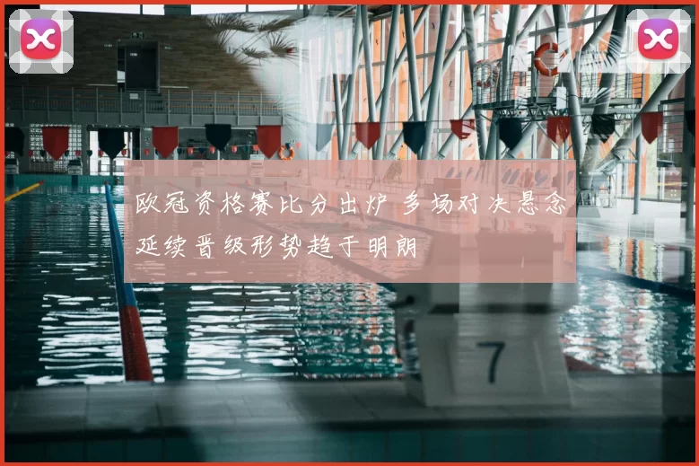 欧冠资格赛比分出炉 多场对决悬念延续晋级形势趋于明朗